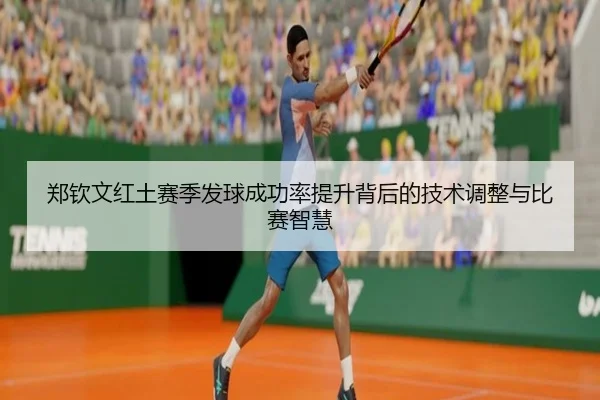 郑钦文红土赛季发球成功率提升背后的技术调整与比赛智慧