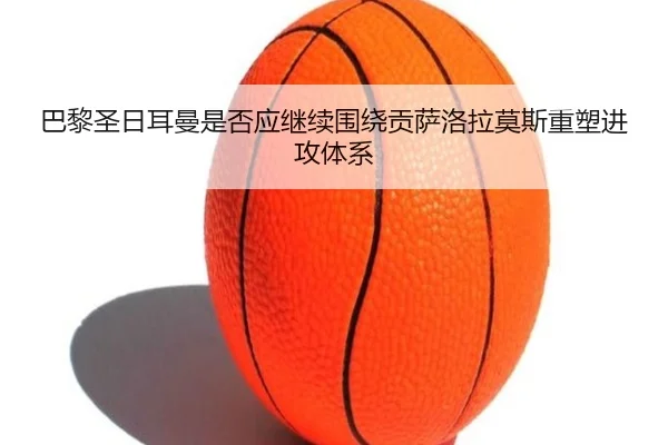 巴黎圣日耳曼是否应继续围绕贡萨洛拉莫斯重塑进攻体系