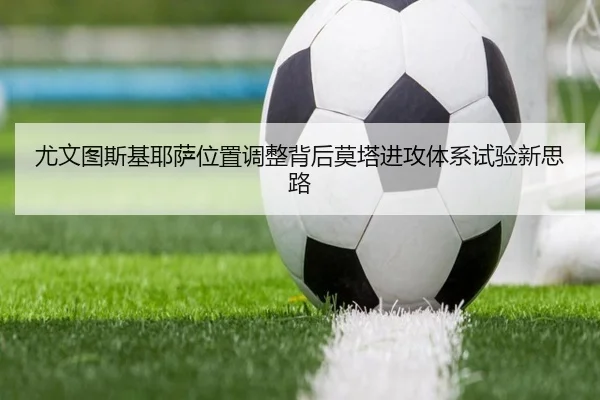 尤文图斯基耶萨位置调整背后莫塔进攻体系试验新思路