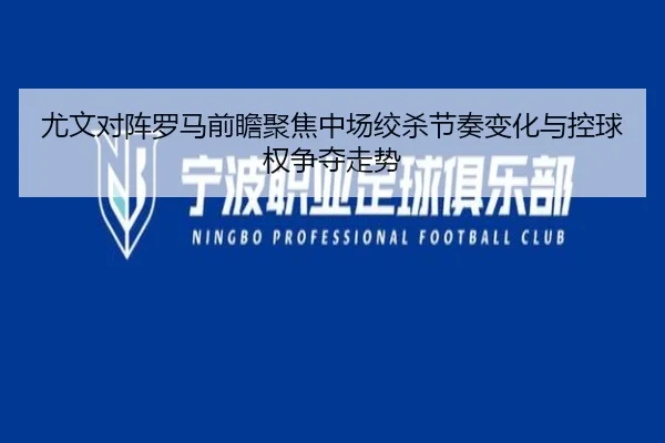 尤文对阵罗马前瞻聚焦中场绞杀节奏变化与控球权争夺走势