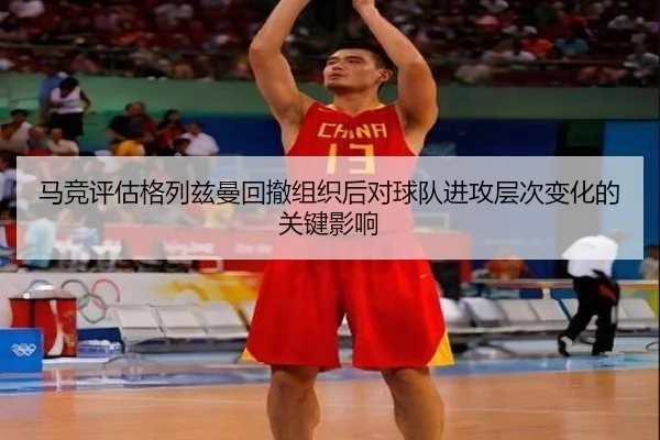 马竞评估格列兹曼回撤组织后对球队进攻层次变化的关键影响
