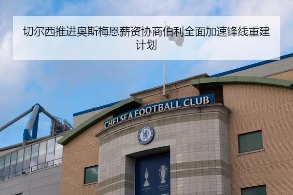 切尔西推进奥斯梅恩薪资协商伯利全面加速锋线重建计划